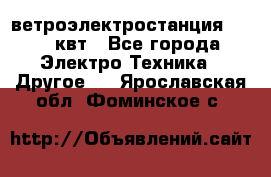 ветроэлектростанция 15-50 квт - Все города Электро-Техника » Другое   . Ярославская обл.,Фоминское с.